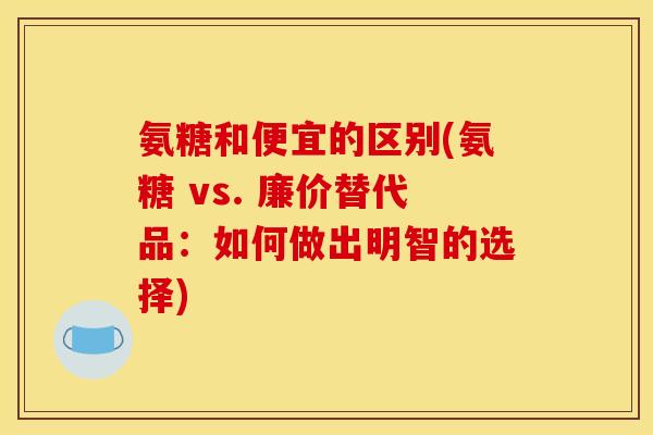 氨糖和便宜的区别(氨糖 vs. 廉价替代品:如何做出明智的选择) 氨糖和便宜的区别(氨糖 vs. 廉价替代品:如何做出明智的选择)