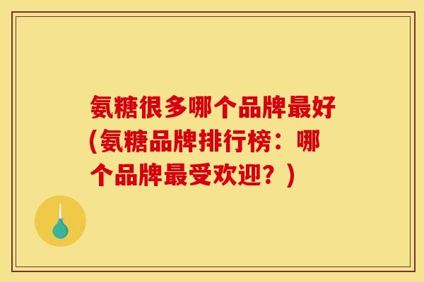氨糖很多哪个品牌好(氨糖品牌排行榜:哪个品牌受欢迎?) 氨糖很多哪个品牌好(氨糖品牌排行榜:哪个品牌受欢迎?)