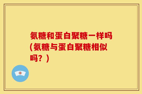 氨糖和蛋白聚糖一样吗(氨糖与蛋白聚糖相似吗?) 氨糖和蛋白聚糖一样吗(氨糖与蛋白聚糖相似吗?)