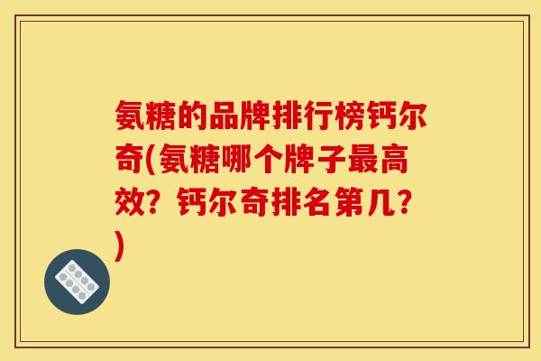 氨糖的品牌排行榜钙尔奇(氨糖哪个牌子高效？钙尔奇排名第几？)