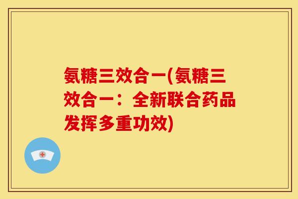氨糖三效合一(氨糖三效合一:全新联合药品发挥多重功效) 氨糖三效合一(氨糖三效合一:全新联合药品发挥多重功效)