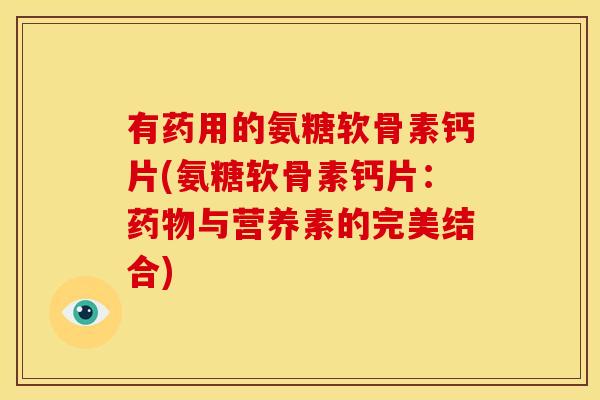 有药用的氨糖软骨素钙片(氨糖软骨素钙片:与营养素的完美结合) 有药用的氨糖软骨素钙片(氨糖软骨素钙片:与营养素的完美结合)