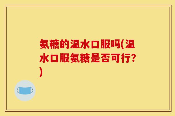 氨糖的温水口服吗(温水口服氨糖是否可行?) 氨糖的温水口服吗(温水口服氨糖是否可行?)