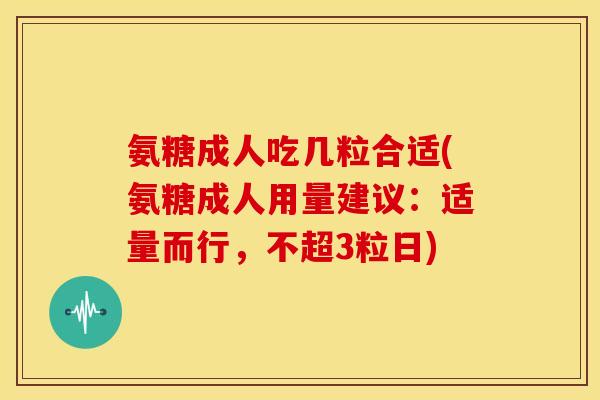 氨糖成人吃几粒合适(氨糖成人用量建议：适量而行，不超3粒日)
