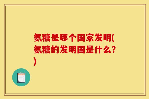氨糖是哪个国家发明(氨糖的发明国是什么?) 氨糖是哪个国家发明(氨糖的发明国是什么?)