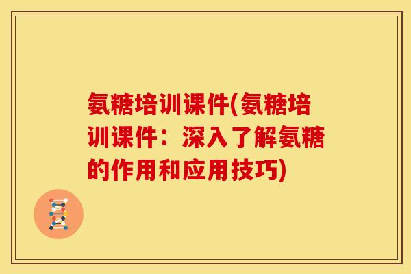 氨糖培训课件(氨糖培训课件：深入了解氨糖的作用和应用技巧)