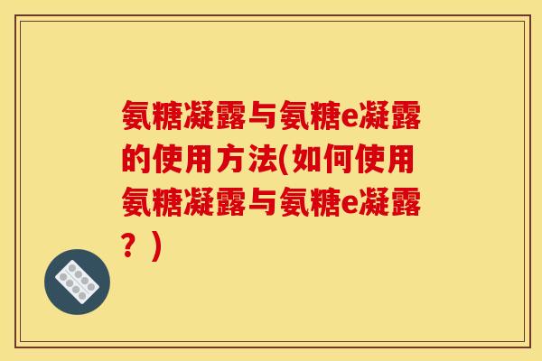 氨糖凝露与氨糖e凝露的使用方法(如何使用氨糖凝露与氨糖e凝露?) 氨糖凝露与氨糖e凝露的使用方法(如何使用氨糖凝露与氨糖e凝露?)