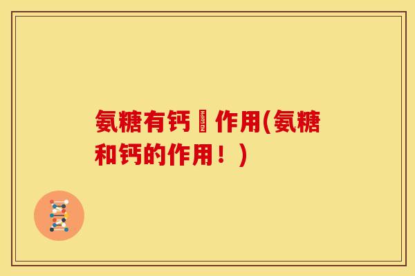 氨糖有钙啲作用(氨糖和钙的作用!) 氨糖有钙啲作用(氨糖和钙的作用!)