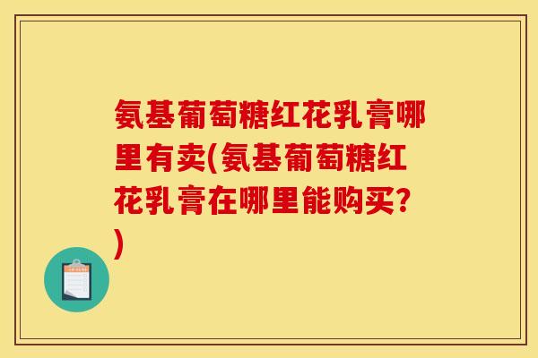 氨基葡萄糖红花乳膏哪里有卖(氨基葡萄糖红花乳膏在哪里能购买？)