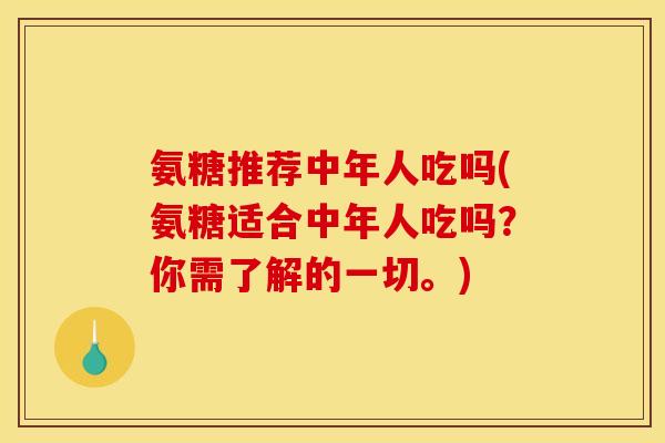氨糖推荐中年人吃吗(氨糖适合中年人吃吗?你需了解的一切。) 氨糖推荐中年人吃吗(氨糖适合中年人吃吗?你需了解的一切。)