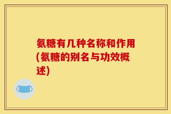 氨糖有几种名称和作用(氨糖的别名与功效概述) 氨糖有几种名称和作用(氨糖的别名与功效概述)
