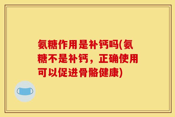 氨糖作用是补钙吗(氨糖不是补钙,正确使用可以促进骨骼健康) 氨糖作用是补钙吗(氨糖不是补钙,正确使用可以促进骨骼健康)