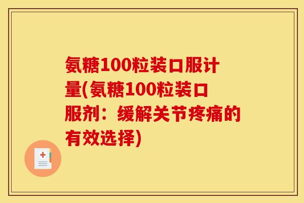 氨糖100粒装口服计量(氨糖100粒装口服剂:缓解关节的有效选择) 氨糖100粒装口服计量(氨糖100粒装口服剂:缓解关节的有效选择)