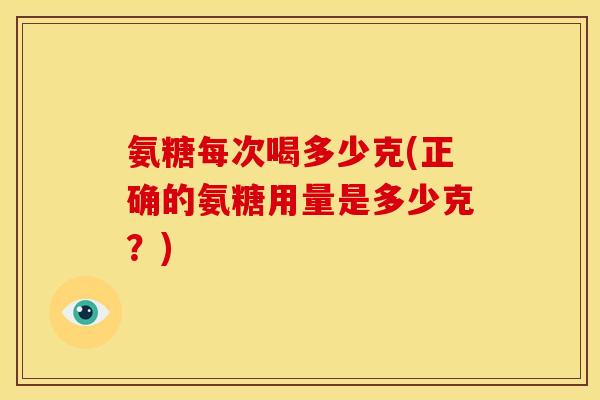 氨糖每次喝多少克(正确的氨糖用量是多少克?) 氨糖每次喝多少克(正确的氨糖用量是多少克?)