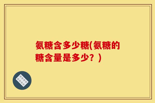 氨糖含多少糖(氨糖的糖含量是多少?) 氨糖含多少糖(氨糖的糖含量是多少?)