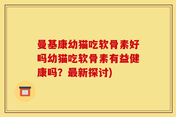 曼基康幼猫吃软骨素好吗幼猫吃软骨素有益健康吗？新探讨)