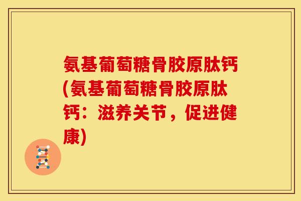 氨基葡萄糖骨胶原肽钙(氨基葡萄糖骨胶原肽钙:滋养关节,促进健康) 氨基葡萄糖骨胶原肽钙(氨基葡萄糖骨胶原肽钙:滋养关节,促进健康)