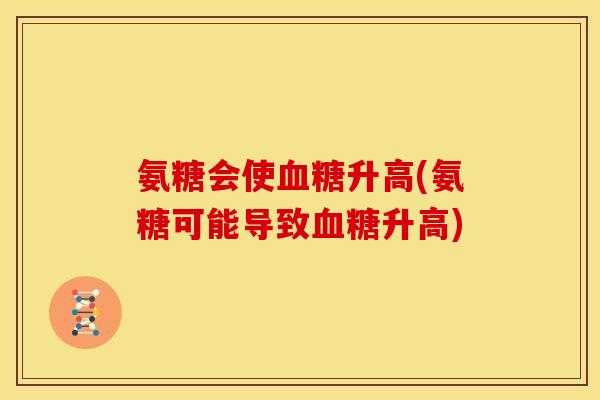氨糖会使升高(氨糖可能导致升高) 氨糖会使升高(氨糖可能导致升高)