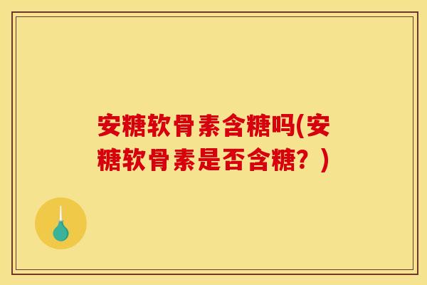 安糖软骨素含糖吗(安糖软骨素是否含糖?) 安糖软骨素含糖吗(安糖软骨素是否含糖?)