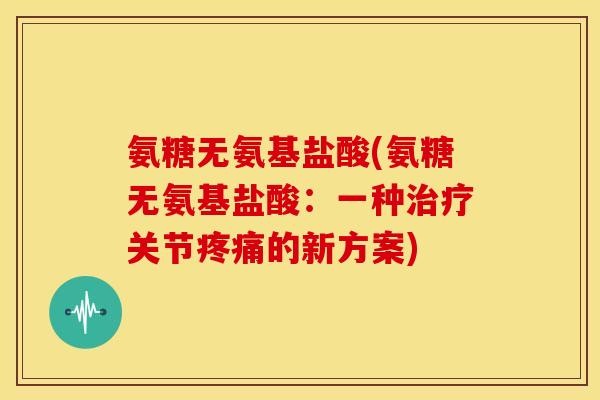 氨糖无氨基盐酸(氨糖无氨基盐酸:一种关节的新方案) 氨糖无氨基盐酸(氨糖无氨基盐酸:一种关节的新方案)