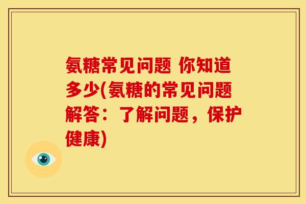 氨糖常见问题 你知道多少(氨糖的常见问题解答:了解问题,保护健康) 氨糖常见问题 你知道多少(氨糖的常见问题解答:了解问题,保护健康)