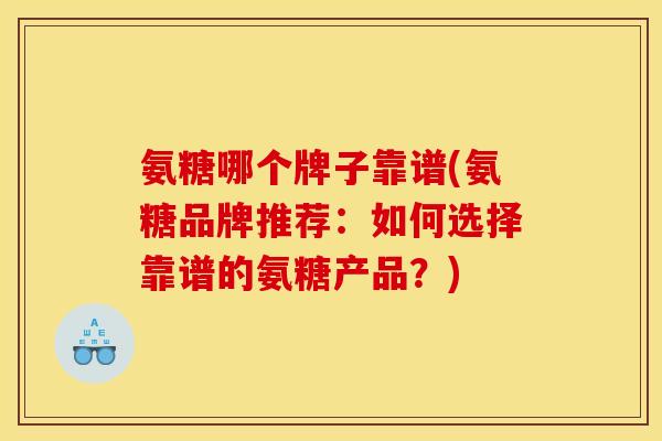 氨糖哪个牌子靠谱(氨糖品牌推荐:如何选择靠谱的氨糖产品?) 氨糖哪个牌子靠谱(氨糖品牌推荐:如何选择靠谱的氨糖产品?)