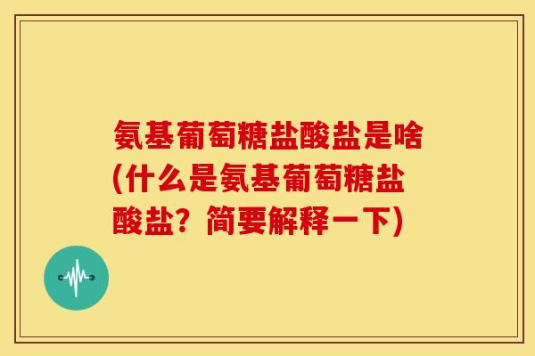 氨基葡萄糖盐酸盐是啥(什么是氨基葡萄糖盐酸盐？简要解释一下)