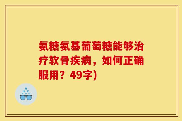 氨糖氨基葡萄糖能够软骨，如何正确服用？49字)