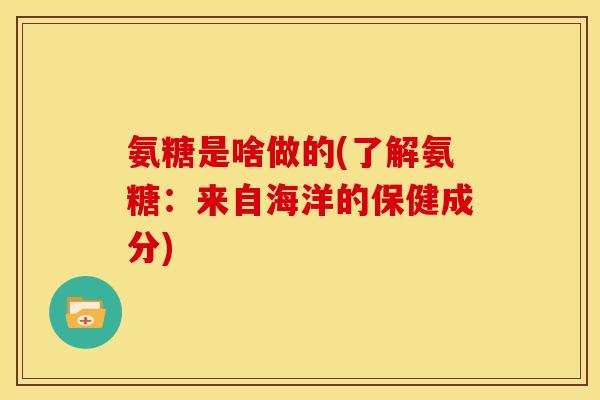 氨糖是啥做的(了解氨糖:来自海洋的保健成分) 氨糖是啥做的(了解氨糖:来自海洋的保健成分)