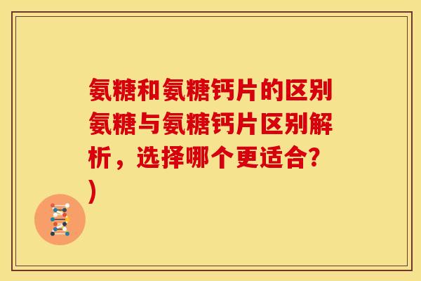 氨糖和氨糖钙片的区别氨糖与氨糖钙片区别解析,选择哪个更适合?) 氨糖和氨糖钙片的区别氨糖与氨糖钙片区别解析,选择哪个更适合?)