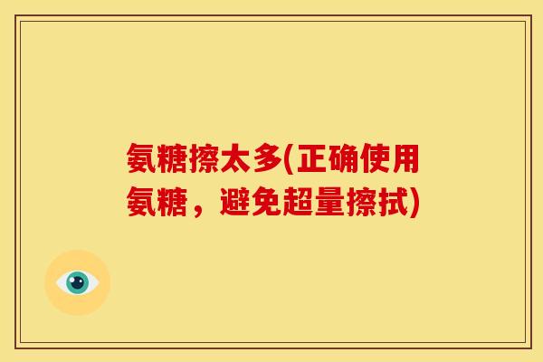 氨糖擦太多(正确使用氨糖,避免超量擦拭) 氨糖擦太多(正确使用氨糖,避免超量擦拭)
