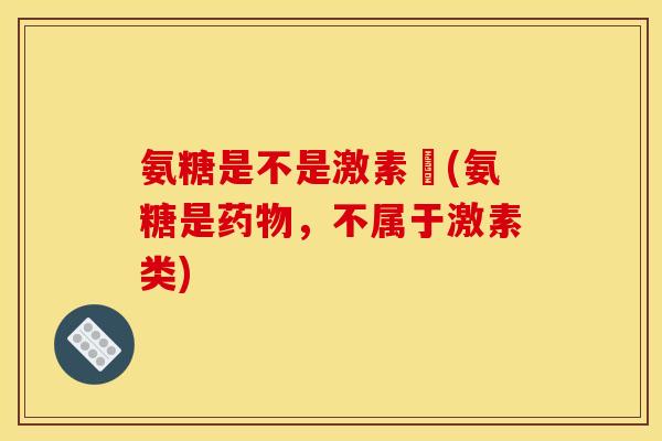 氨糖是不是激素藥(氨糖是,不属于激素类) 氨糖是不是激素藥(氨糖是,不属于激素类)