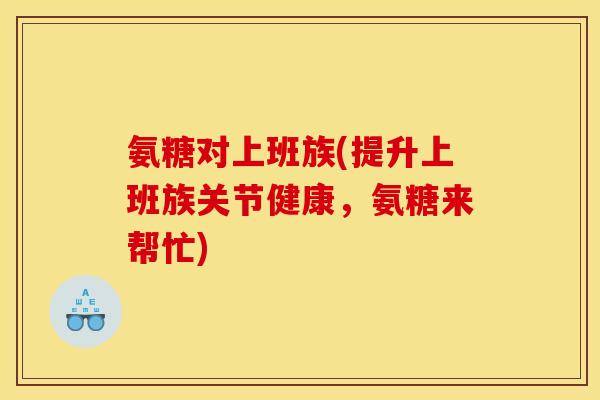 氨糖对上班族(提升上班族关节健康,氨糖来帮忙) 氨糖对上班族(提升上班族关节健康,氨糖来帮忙)