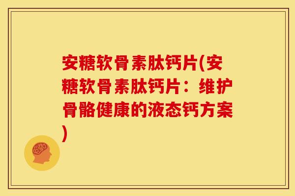安糖软骨素肽钙片(安糖软骨素肽钙片:维护骨骼健康的液态钙方案) 安糖软骨素肽钙片(安糖软骨素肽钙片:维护骨骼健康的液态钙方案)