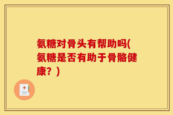 氨糖对骨头有帮助吗(氨糖是否有助于骨骼健康？)