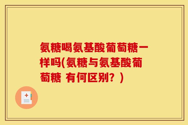 氨糖喝氨基酸葡萄糖一样吗(氨糖与氨基酸葡萄糖 有何区别?) 氨糖喝氨基酸葡萄糖一样吗(氨糖与氨基酸葡萄糖 有何区别?)