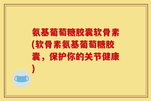 氨基葡萄糖胶囊软骨素(软骨素氨基葡萄糖胶囊，保护你的关节健康)