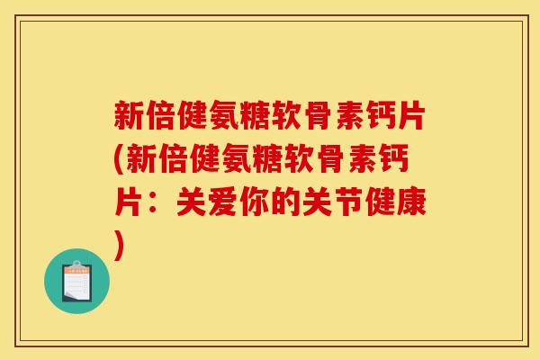 新倍健氨糖软骨素钙片(新倍健氨糖软骨素钙片:关爱你的关节健康) 新倍健氨糖软骨素钙片(新倍健氨糖软骨素钙片:关爱你的关节健康)