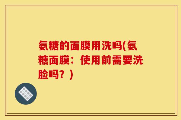 氨糖的面膜用洗吗(氨糖面膜:使用前需要洗脸吗?) 氨糖的面膜用洗吗(氨糖面膜:使用前需要洗脸吗?)