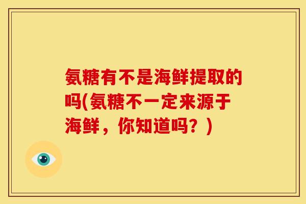 氨糖有不是海鲜提取的吗(氨糖不一定来源于海鲜,你知道吗?) 氨糖有不是海鲜提取的吗(氨糖不一定来源于海鲜,你知道吗?)