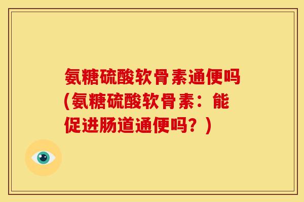 氨糖硫酸软骨素通便吗(氨糖硫酸软骨素：能促进肠道通便吗？)