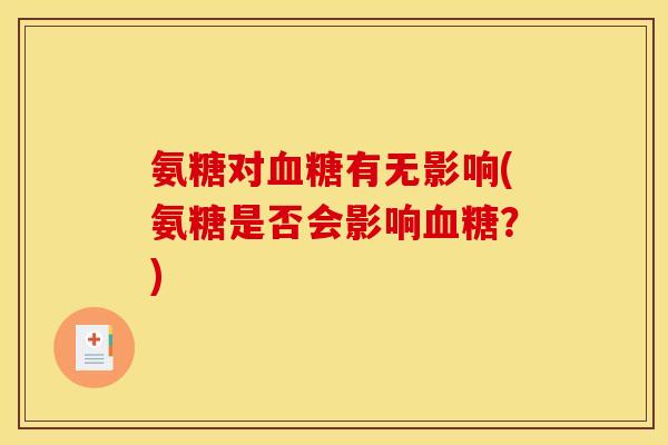 氨糖对有无影响(氨糖是否会影响?) 氨糖对有无影响(氨糖是否会影响?)