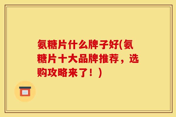 氨糖片什么牌子好(氨糖片十大品牌推荐,选购攻略来了!) 氨糖片什么牌子好(氨糖片十大品牌推荐,选购攻略来了!)