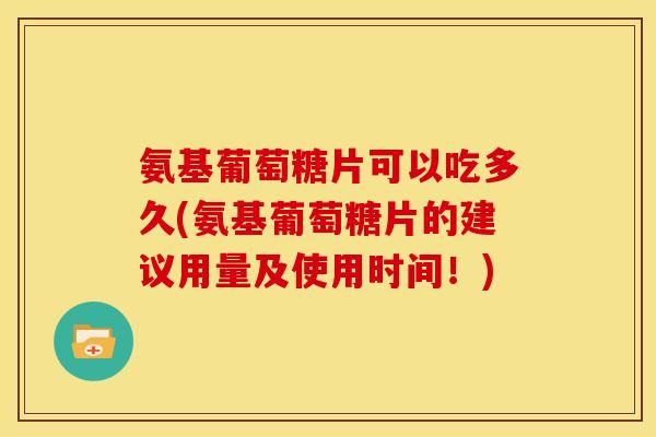 氨基葡萄糖片可以吃多久(氨基葡萄糖片的建议用量及使用时间!) 氨基葡萄糖片可以吃多久(氨基葡萄糖片的建议用量及使用时间!)