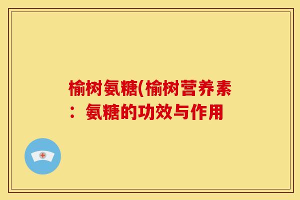 榆树氨糖(榆树营养素:氨糖的功效与作用 榆树氨糖(榆树营养素:氨糖的功效与作用