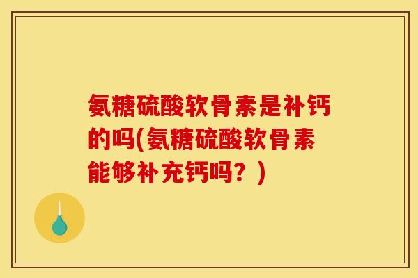 氨糖硫酸软骨素是补钙的吗(氨糖硫酸软骨素能够补充钙吗?) 氨糖硫酸软骨素是补钙的吗(氨糖硫酸软骨素能够补充钙吗?)