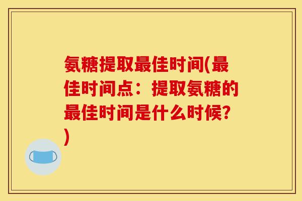 氨糖提取佳时间(佳时间点:提取氨糖的佳时间是什么时候?) 氨糖提取佳时间(佳时间点:提取氨糖的佳时间是什么时候?)