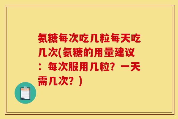 氨糖每次吃几粒每天吃几次(氨糖的用量建议:每次服用几粒?一天需几次?) 氨糖每次吃几粒每天吃几次(氨糖的用量建议:每次服用几粒?一天需几次?)