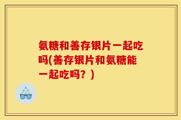 氨糖和善存银片一起吃吗(善存银片和氨糖能一起吃吗?) 氨糖和善存银片一起吃吗(善存银片和氨糖能一起吃吗?)
