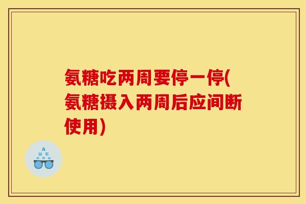 氨糖吃两周要停一停(氨糖摄入两周后应间断使用) 氨糖吃两周要停一停(氨糖摄入两周后应间断使用)